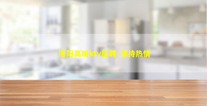 洛阳高端ktv招聘-保持热情